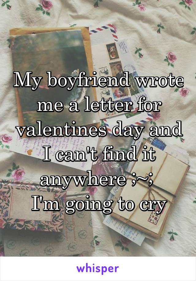 My boyfriend wrote me a letter for valentines day and I can't find it anywhere ;~; 
I'm going to cry