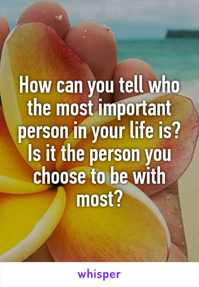 How can you tell who the most important person in your life is? Is it the person you choose to be with most?