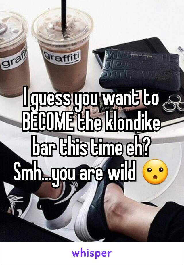 I guess you want to BECOME the klondike bar this time eh? Smh...you are wild 😮