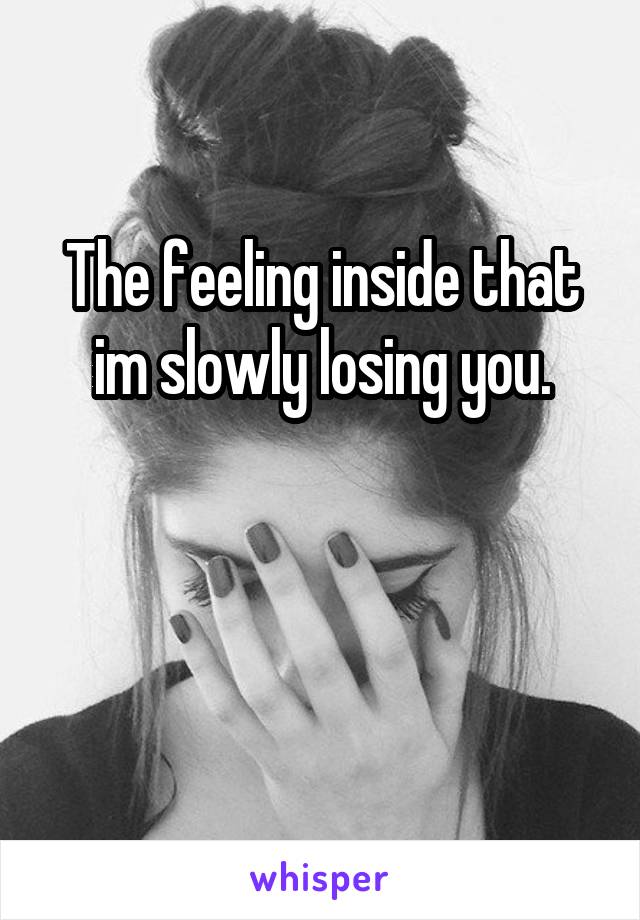 The feeling inside that im slowly losing you.


