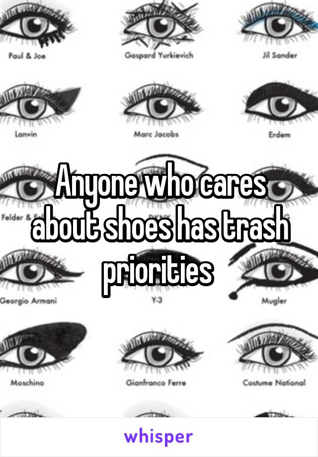 Anyone who cares about shoes has trash priorities 