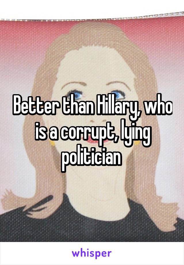 Better than Hillary, who is a corrupt, lying politician 