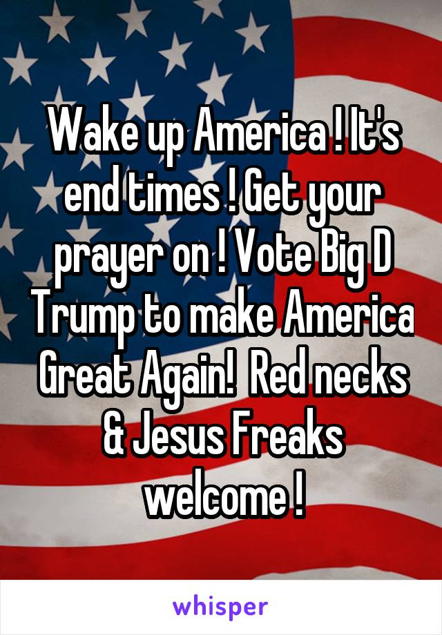 Wake up America ! It's end times ! Get your prayer on ! Vote Big D Trump to make America Great Again!  Red necks & Jesus Freaks welcome !