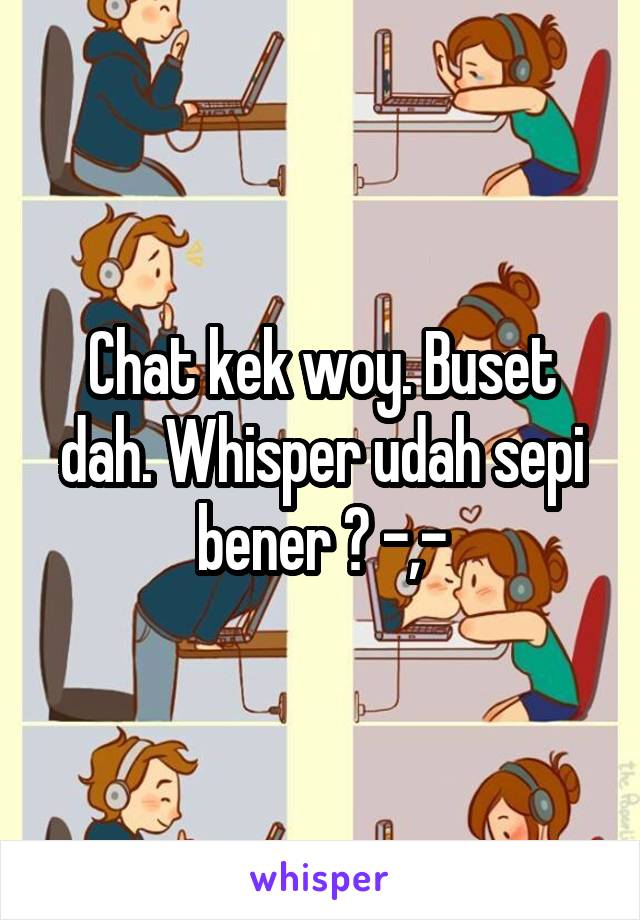 Chat kek woy. Buset dah. Whisper udah sepi bener ? -,-