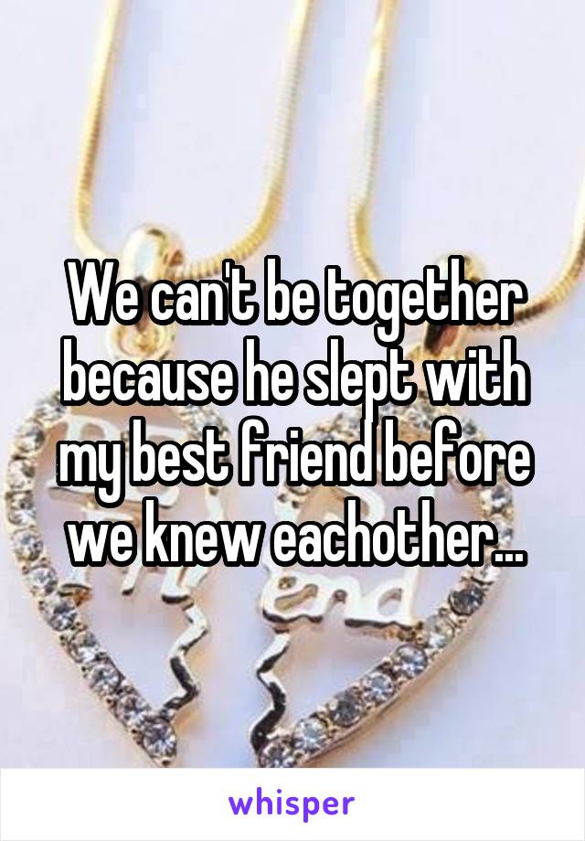 We can't be together because he slept with my best friend before we knew eachother...