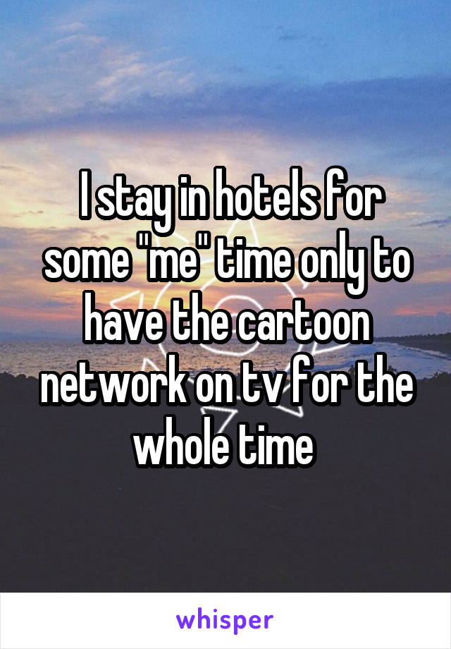  I stay in hotels for some "me" time only to have the cartoon network on tv for the whole time 