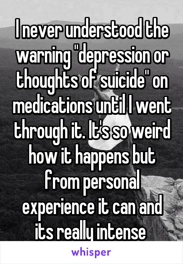 I never understood the warning "depression or thoughts of suicide" on medications until I went through it. It's so weird how it happens but from personal experience it can and its really intense 