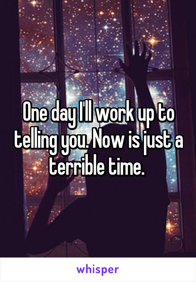 One day I'll work up to telling you. Now is just a terrible time. 