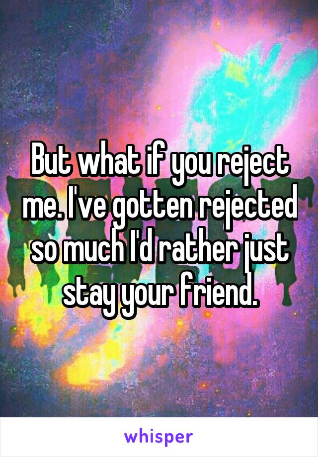 But what if you reject me. I've gotten rejected so much I'd rather just stay your friend.