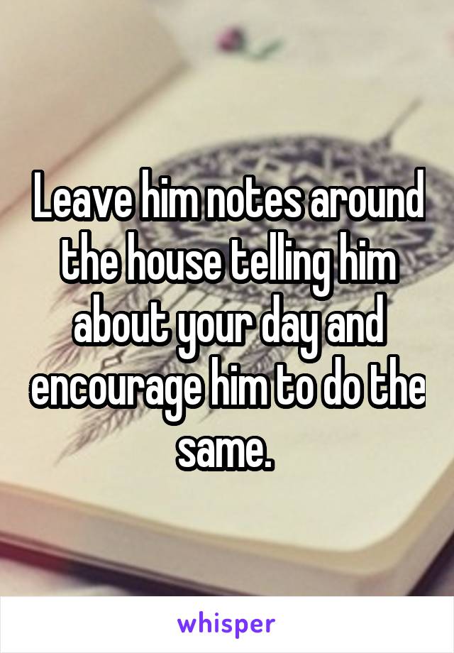 Leave him notes around the house telling him about your day and encourage him to do the same. 