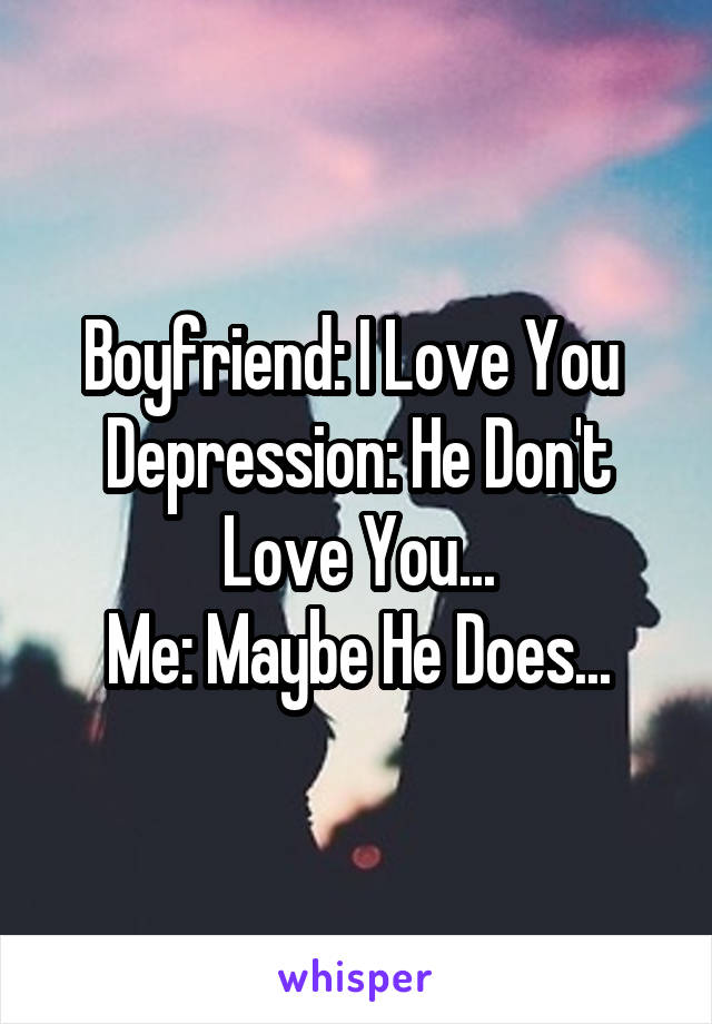 Boyfriend: I Love You 
Depression: He Don't Love You...
Me: Maybe He Does...