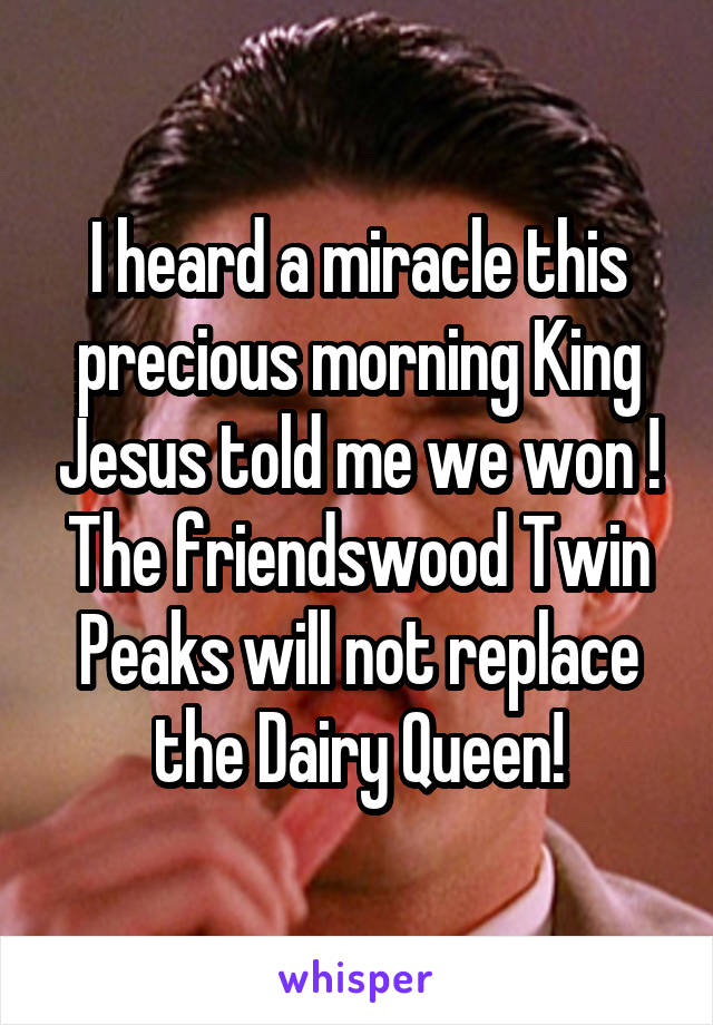 I heard a miracle this precious morning King Jesus told me we won ! The friendswood Twin Peaks will not replace the Dairy Queen!