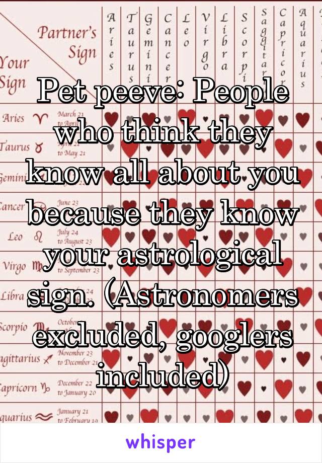 Pet peeve: People who think they know all about you because they know your astrological sign. (Astronomers excluded, googlers included)