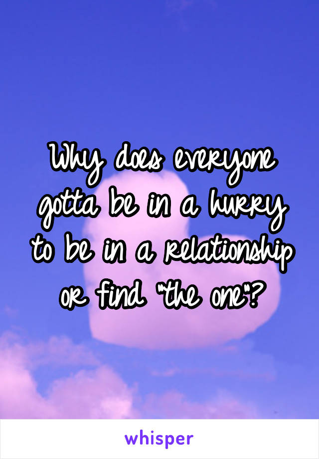 Why does everyone gotta be in a hurry to be in a relationship or find "the one"?