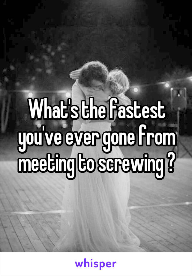 What's the fastest you've ever gone from meeting to screwing ?