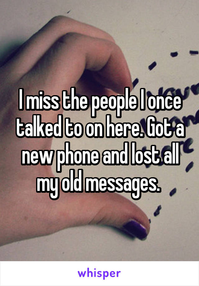 I miss the people I once talked to on here. Got a new phone and lost all my old messages. 