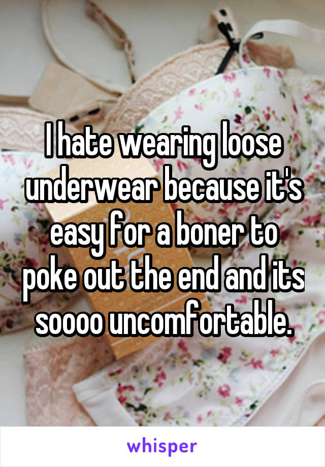 I hate wearing loose underwear because it's easy for a boner to poke out the end and its soooo uncomfortable.