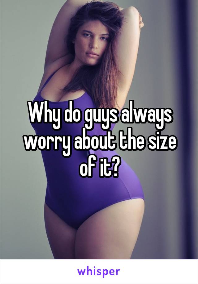 Why do guys always worry about the size of it?