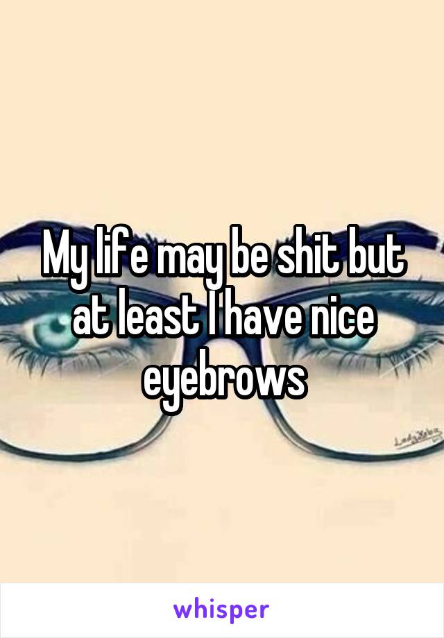 My life may be shit but at least I have nice eyebrows