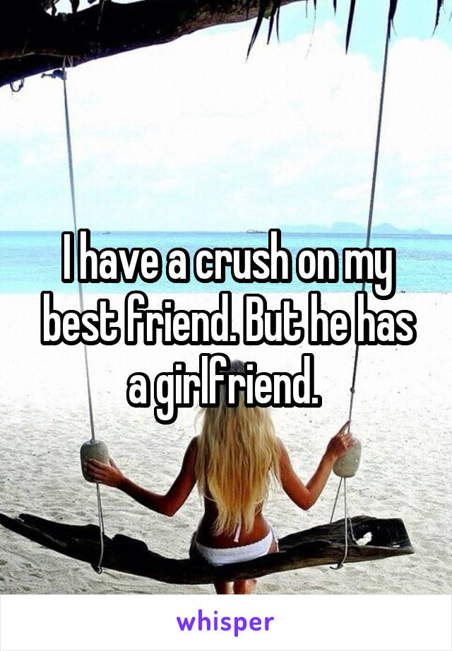 I have a crush on my best friend. But he has a girlfriend. 