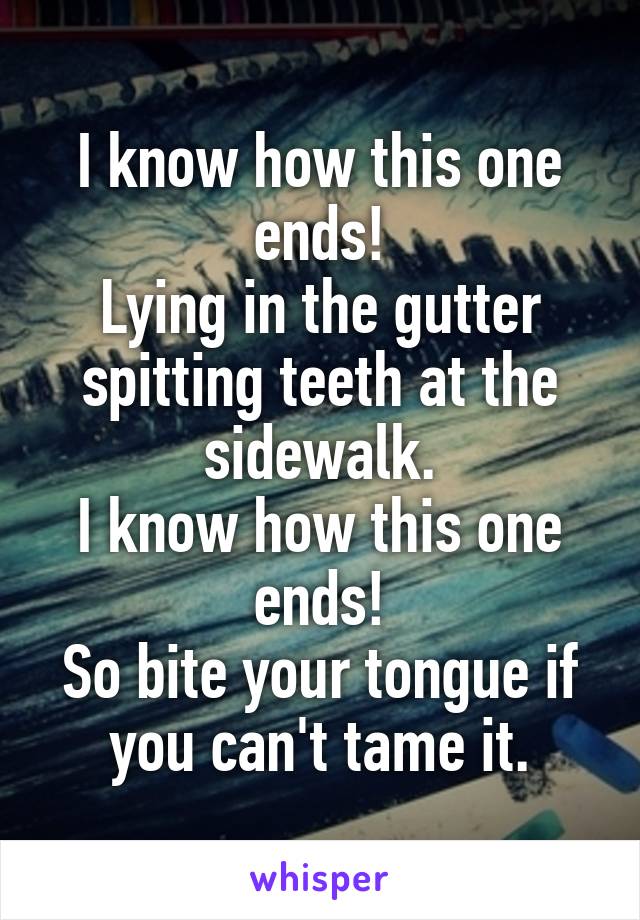 I know how this one ends!
Lying in the gutter spitting teeth at the sidewalk.
I know how this one ends!
So bite your tongue if you can't tame it.