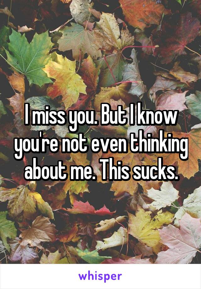 I miss you. But I know you're not even thinking about me. This sucks.