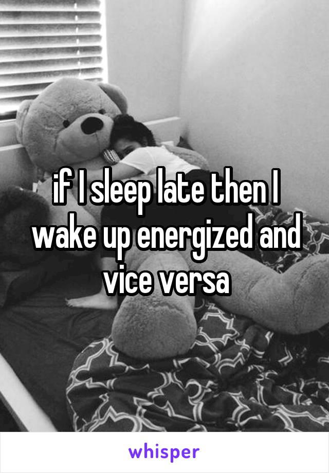 if I sleep late then I wake up energized and vice versa