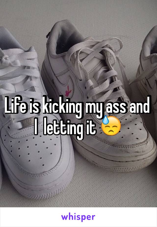 Life is kicking my ass and I  letting it 😓