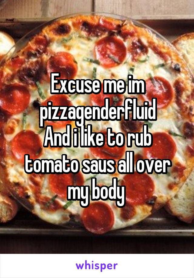 Excuse me im pizzagenderfluid
And i like to rub tomato saus all over my body 