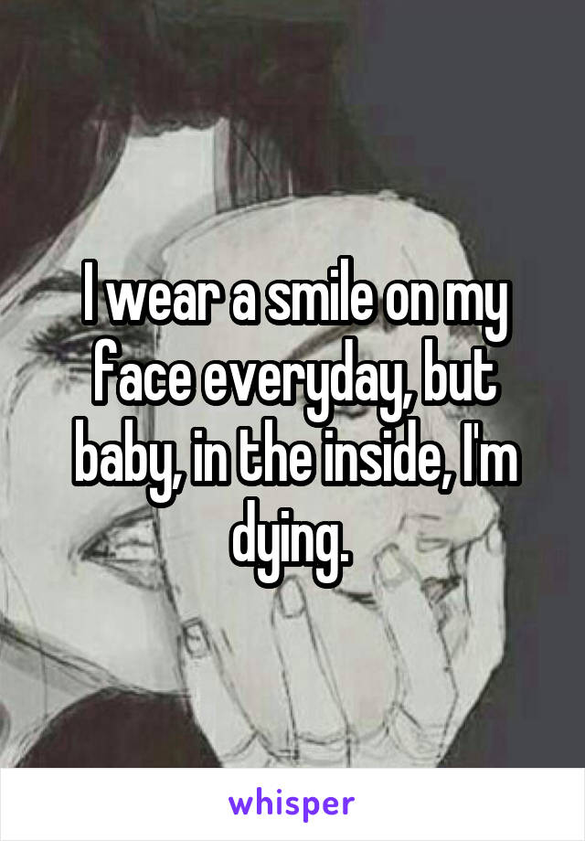 I wear a smile on my face everyday, but baby, in the inside, I'm dying. 