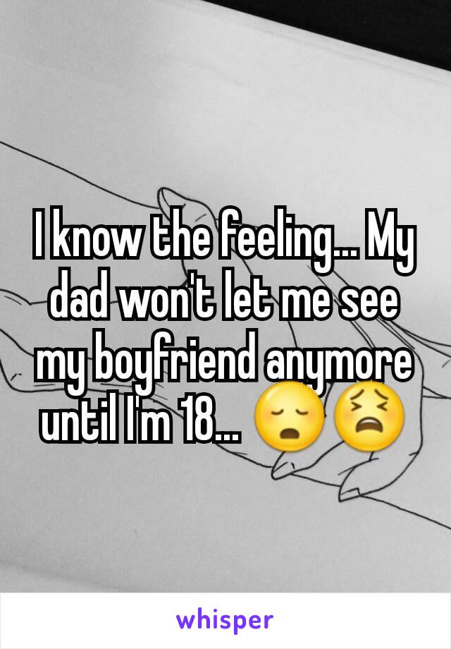 I know the feeling... My dad won't let me see my boyfriend anymore until I'm 18... 😳😫