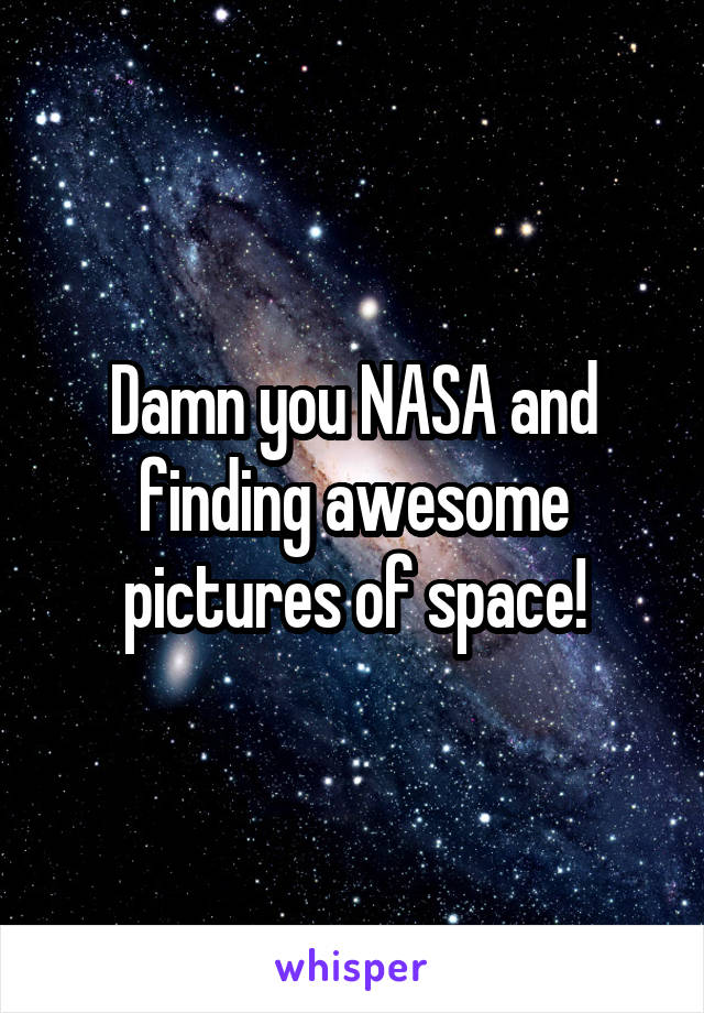 Damn you NASA and finding awesome pictures of space!