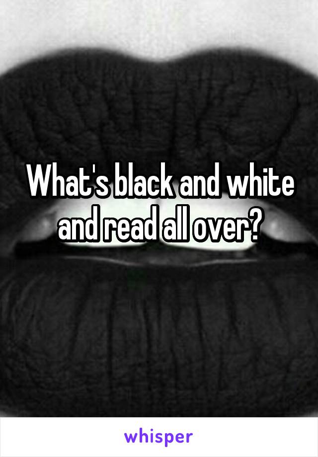 What's black and white and read all over?
