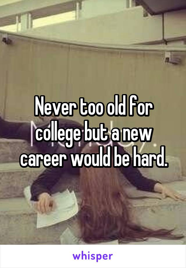 Never too old for college but a new career would be hard.