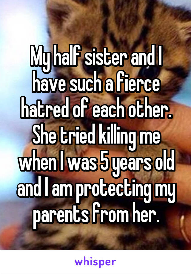 My half sister and I have such a fierce hatred of each other. She tried killing me when I was 5 years old and I am protecting my parents from her.