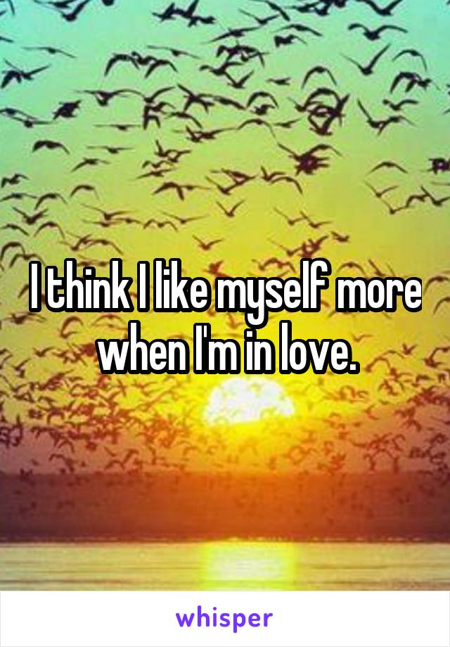 I think I like myself more when I'm in love.