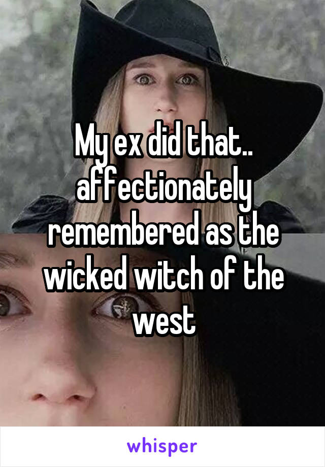 My ex did that.. affectionately remembered as the wicked witch of the west