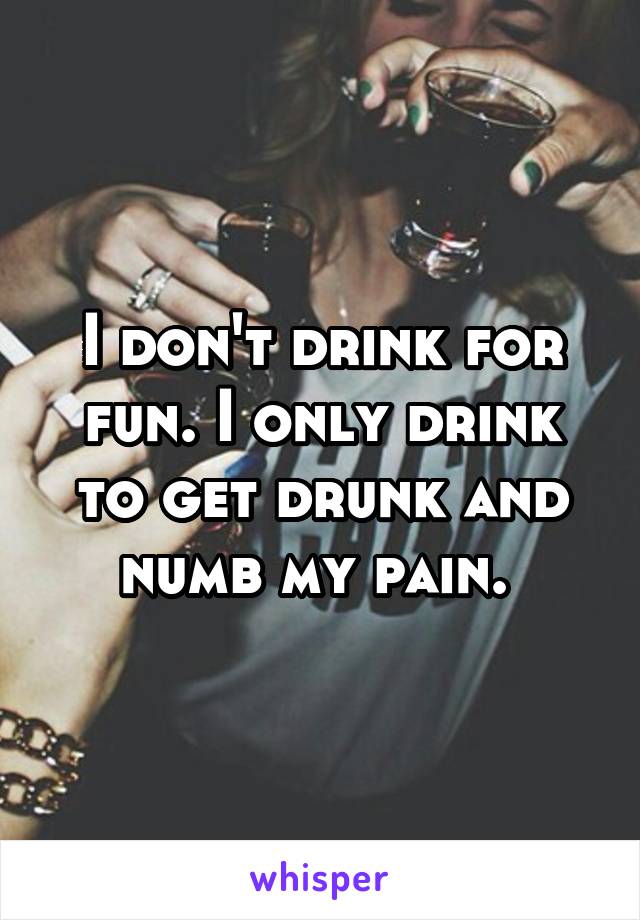 I don't drink for fun. I only drink to get drunk and numb my pain. 