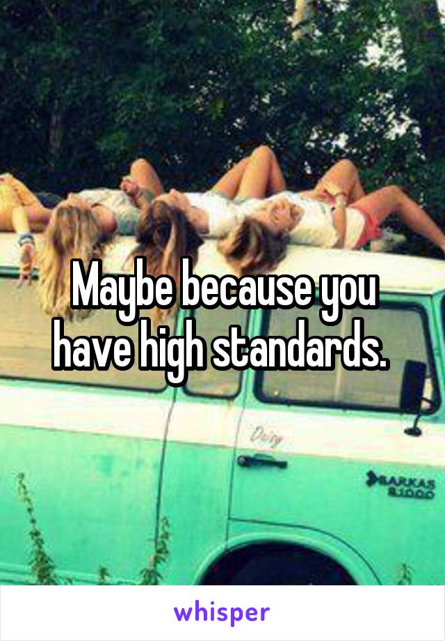 Maybe because you have high standards. 