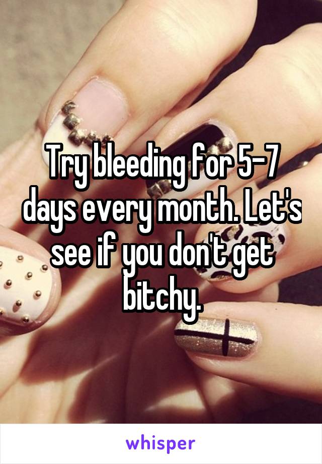 Try bleeding for 5-7 days every month. Let's see if you don't get bitchy.