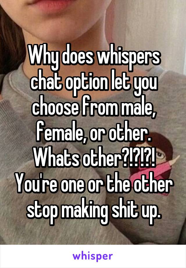 Why does whispers chat option let you choose from male, female, or other. Whats other?!?!?! You're one or the other stop making shit up.