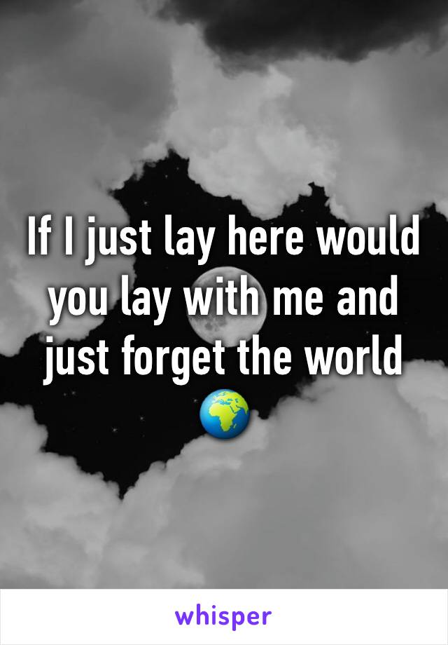 If I just lay here would you lay with me and just forget the world 🌍