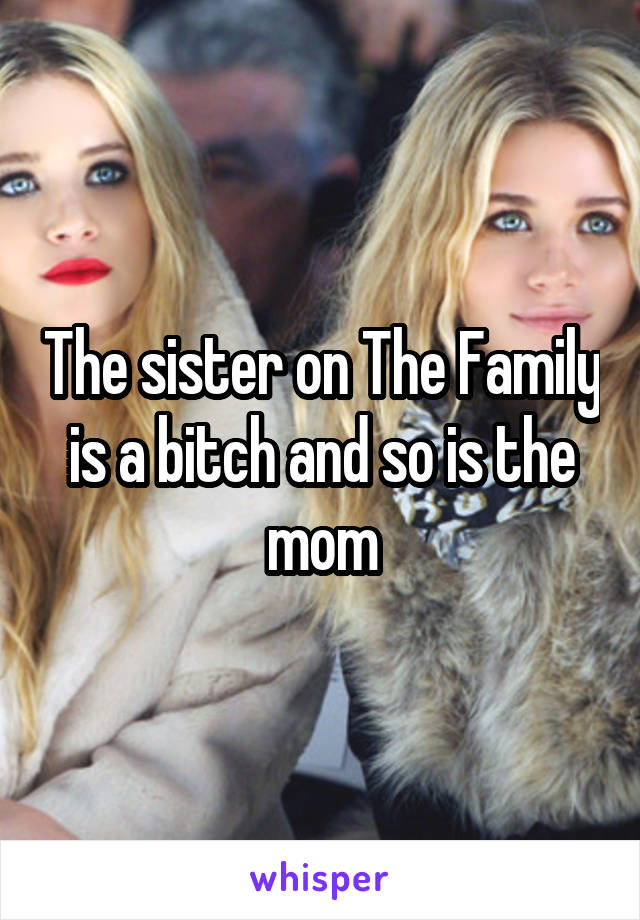 The sister on The Family is a bitch and so is the mom