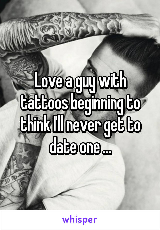 Love a guy with tattoos beginning to think I'll never get to date one ...