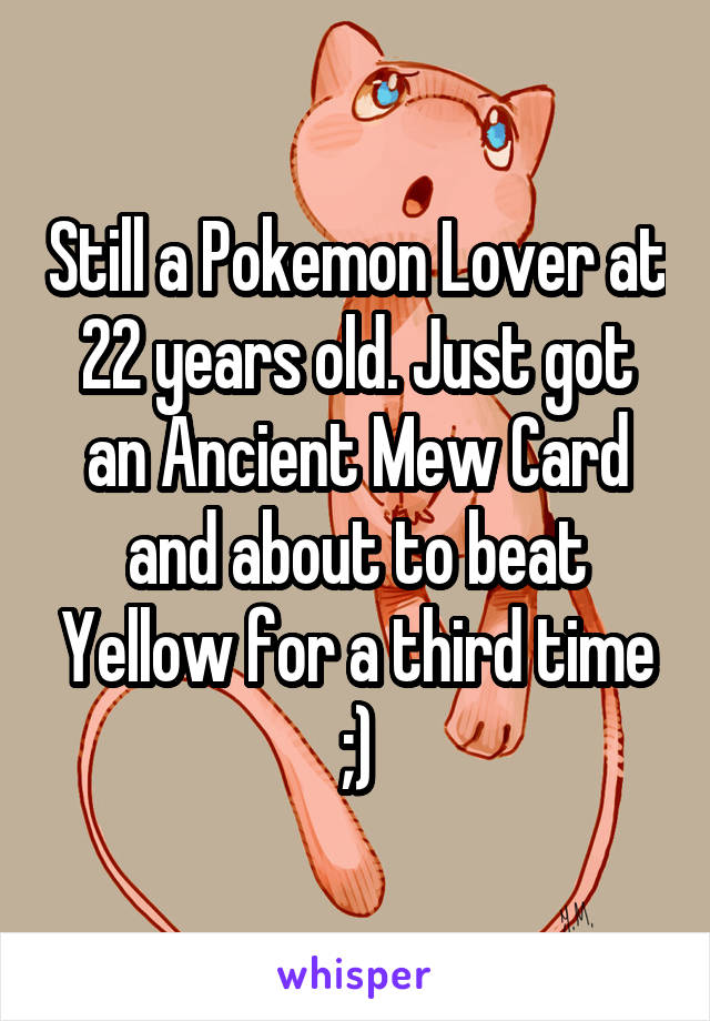 Still a Pokemon Lover at 22 years old. Just got an Ancient Mew Card and about to beat Yellow for a third time ;)