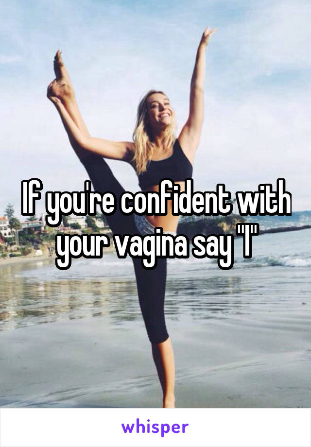 If you're confident with your vagina say "I"