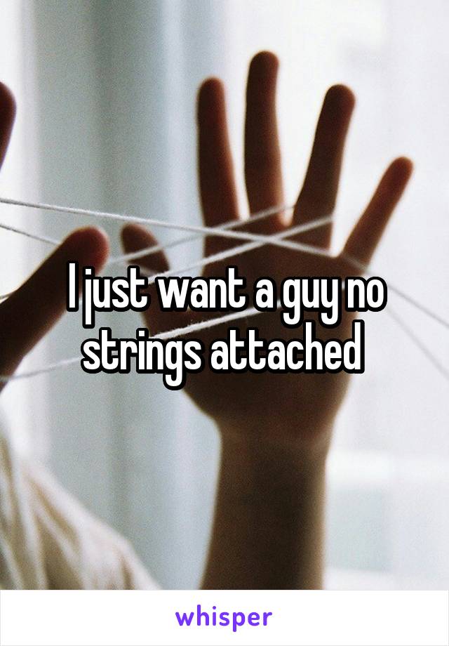 I just want a guy no strings attached 