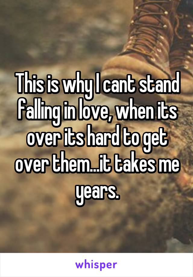 This is why I cant stand falling in love, when its over its hard to get over them...it takes me years.