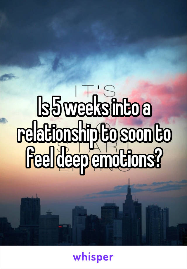 Is 5 weeks into a relationship to soon to feel deep emotions?