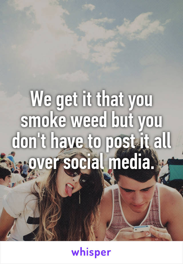 We get it that you smoke weed but you don't have to post it all over social media.